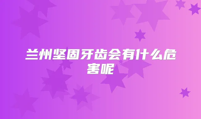 兰州坚固牙齿会有什么危害呢