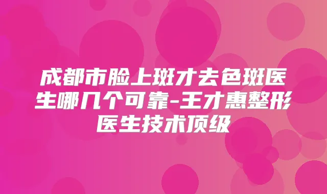 成都市脸上斑才去色斑医生哪几个可靠-王才惠整形医生技术