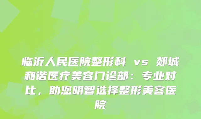 临沂人民医院整形科 vs 郯城和谐医疗美容门诊部：专业对比，助您明智选择整形美容医院