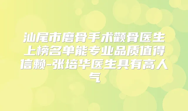 汕尾市磨骨手术颧骨医生上榜名单能专业品质值得信赖-张培华医生具有高人气