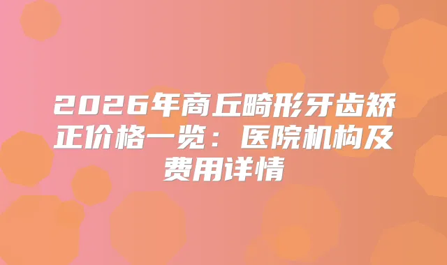 2026年商丘畸形牙齿矫正价格一览：医院机构及费用详情