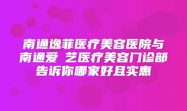 南通逸菲医疗美容医院与南通爱婍艺医疗美容门诊部告诉你哪家好且实惠