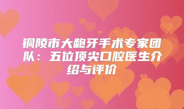 铜陵市大龅牙手术专家团队:五位口腔医生介绍与评价