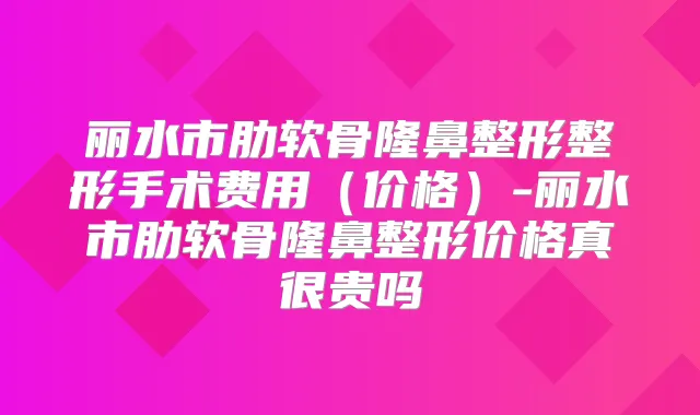 丽水市肋软骨隆鼻整形整形手术费用（价格）-丽水市肋软骨隆鼻整形价格真很贵吗