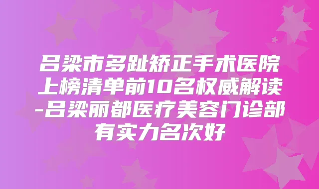 吕梁市多趾矫正手术医院上榜清单前10名解读-吕梁丽都医疗美容门诊部有实力名次好