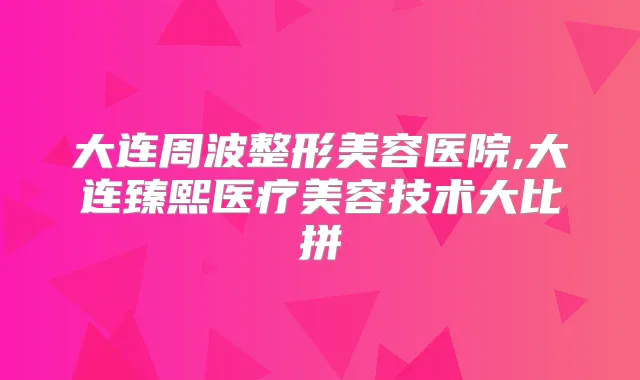 大连周波整形美容医院,大连臻熙医疗美容技术大比拼