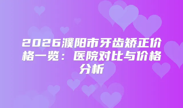 2026濮阳市牙齿矫正价格一览：医院对比与价格分析
