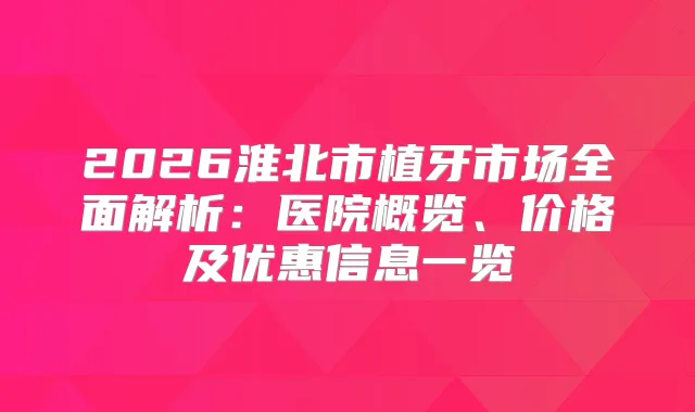 2026淮北市植牙市场全面解析:医院概览、价格及优惠信息一览