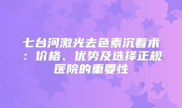 七台河激光去色素沉着术:价格、优势及选择正规医院的重要性