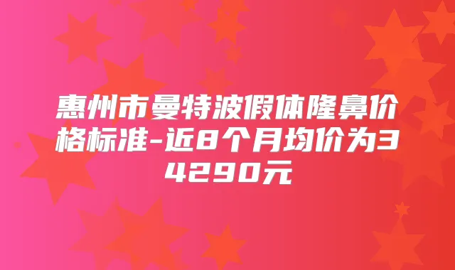 惠州市曼特波假体隆鼻价格标准-近8个月均价为34290元