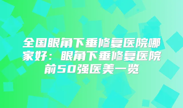 全国眼角下垂修复医院哪家好：眼角下垂修复医院前50强医美一览