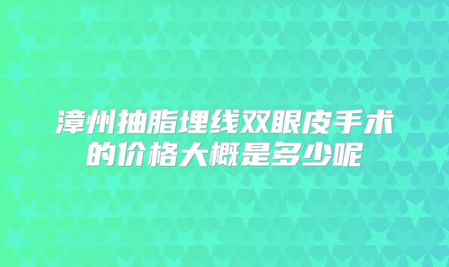 漳州抽脂埋线双眼皮手术的价格大概是多少呢