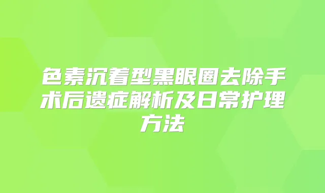 色素沉着型黑眼圈去除手术后遗症解析及日常护理方法