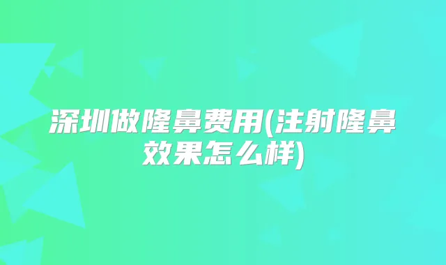 深圳做隆鼻费用(注射隆鼻效果怎么样)