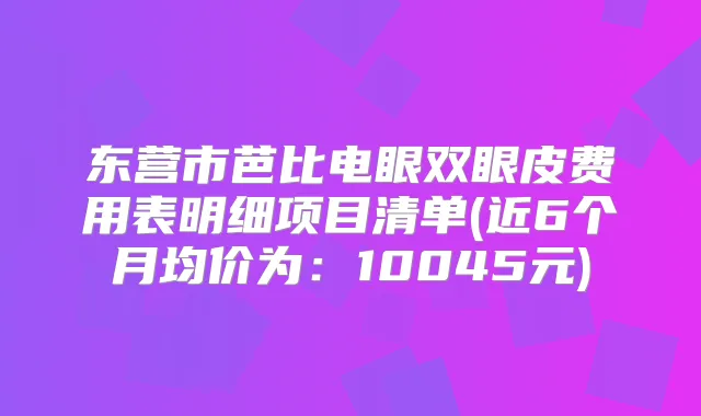 东营市芭比电眼双眼皮费用表明细项目清单(近6个月均价为:10045元)
