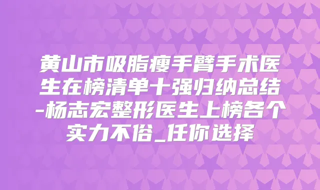 黄山市吸脂瘦手臂手术医生在榜清单十强归纳总结-杨志宏整形医生上榜各个实力不俗_任你选择