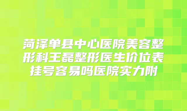 菏泽单县中心医院美容整形科王磊整形医生价位表挂号容易吗医院实力附