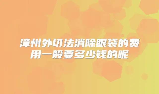漳州外切法消除眼袋的费用一般要多少钱的呢