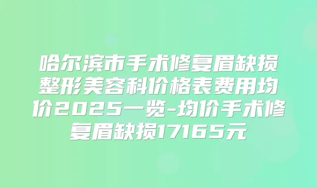 哈尔滨市手术修复眉缺损整形美容科价格表费用均价2025一览-均价手术修复眉缺损17165元