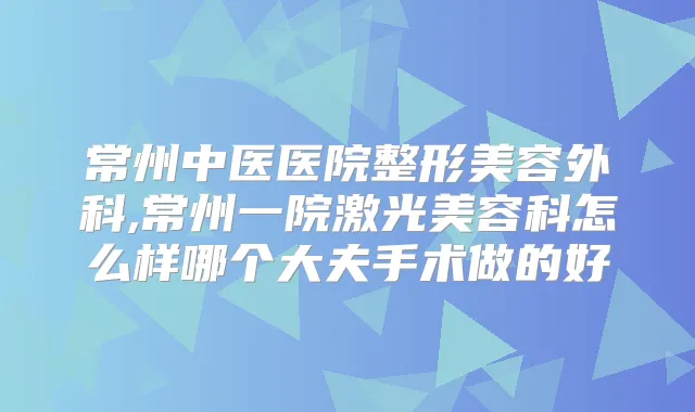 常州中医医院整形美容外科,常州一院激光美容科怎么样哪个大夫手术做的好