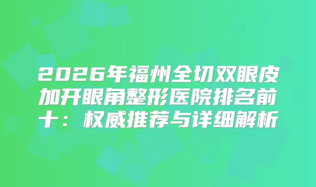 2026年福州全切双眼皮加开眼角整形医院排名前十:推荐与详细解析