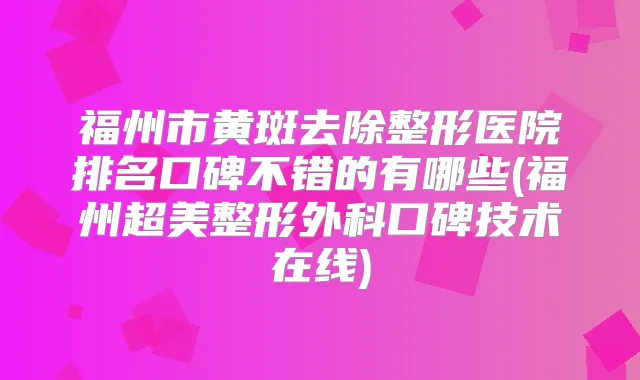 福州市黄斑去除整形医院排名口碑不错的有哪些(福州超美整形外科口碑技术在线)