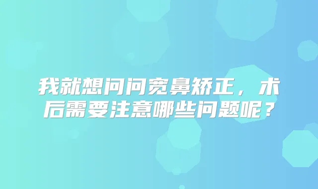 我就想问问宽鼻矫正,术后需要注意哪些问题呢?