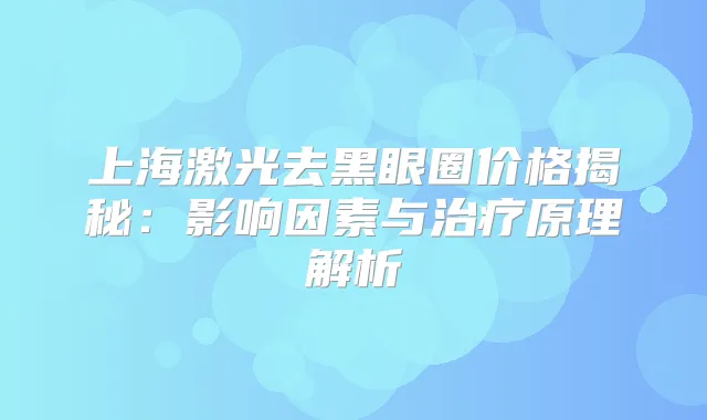 上海激光去黑眼圈价格揭秘：影响因素与原理解析