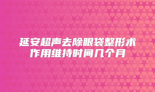 延安超声去除眼袋整形术作用维持时间几个月