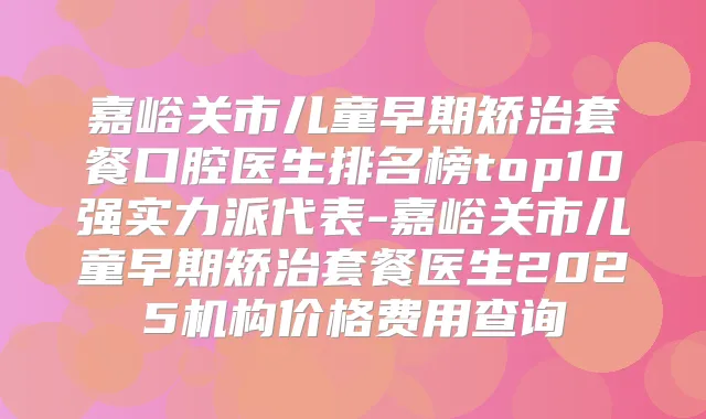 嘉峪关市儿童早期矫治套餐口腔医生排名榜top10强实力派代表-嘉峪关市儿童早期矫治套餐医生2025机构价格费用查询