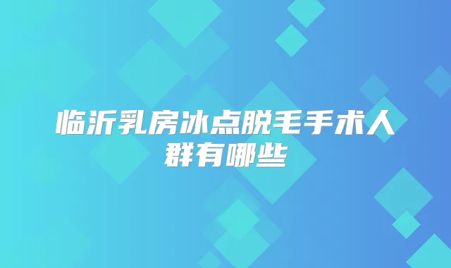 临沂乳房冰点脱毛手术人群有哪些