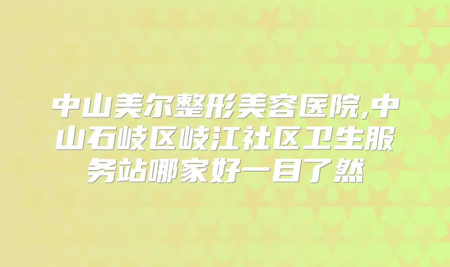 中山美尔整形美容医院,中山石岐区岐江社区卫生服务站哪家好一目了然
