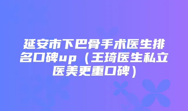 延安市下巴骨手术医生排名口碑up（王琦医生私立医美更重口碑）