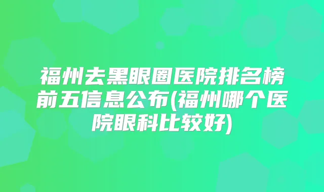 福州去黑眼圈医院排名榜前五信息公布(福州哪个医院眼科比较好)