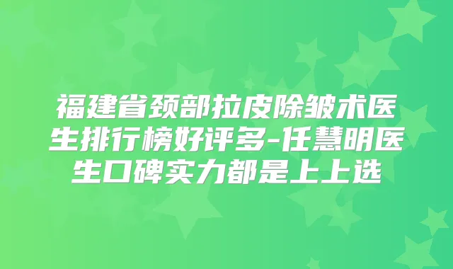 福建省颈部拉皮除皱术医生排行榜好评多-任慧明医生口碑实力都是上上选