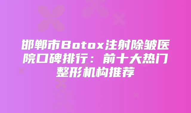 邯郸市Botox注射除皱医院口碑排行:前十大热门整形机构推荐