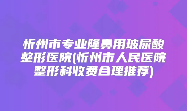 忻州市专业隆鼻用玻尿酸整形医院(忻州市人民医院整形科收费合理推荐)