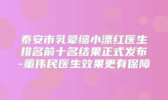 泰安市乳晕缩小漂红医生排名前十名结果正式发布-董伟民医生效果更有保障
