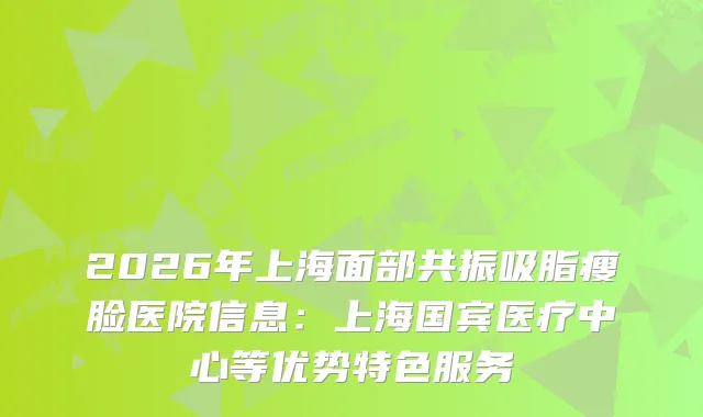 2026年上海面部共振吸脂瘦脸医院信息:上海国宾医疗中心等优势特色服务