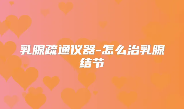 乳腺疏通仪器-怎么治乳腺结节