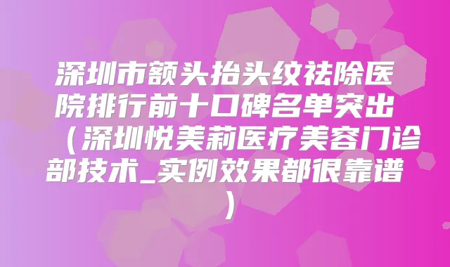深圳市额头抬头纹祛除医院排行前十口碑名单突出（深圳悦美莉医疗美容门诊部技术_实例效果都很靠谱）