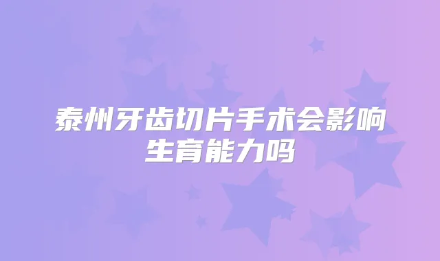 泰州牙齿切片手术会影响生育能力吗