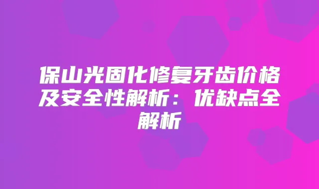 保山光固化修复牙齿价格及安全性解析：优缺点全解析