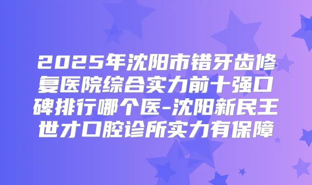 2025年沈阳市错牙齿修复医院综合实力前十强口碑排行哪个医-沈阳新民王世才口腔诊所实力有保障