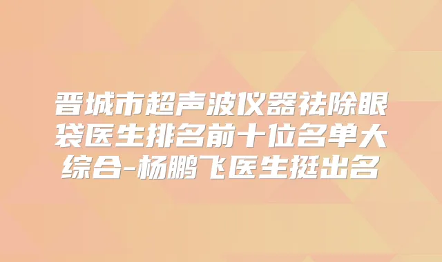 晋城市超声波仪器祛除眼袋医生排名前十位名单大综合-杨鹏飞医生挺出名