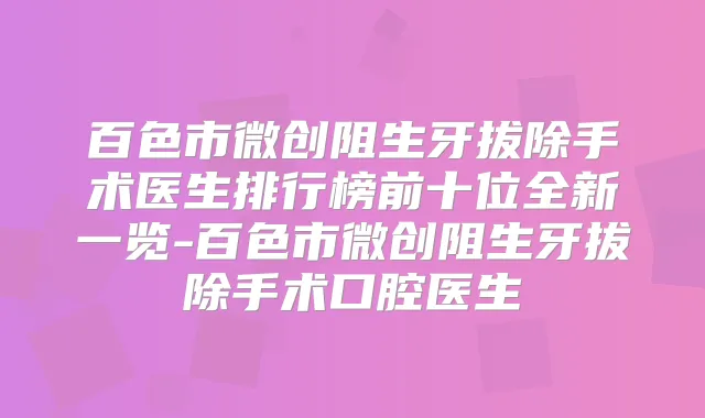 百色市微创阻生牙拔除手术医生排行榜前十位全新一览-百色市微创阻生牙拔除手术口腔医生