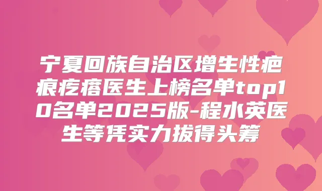 宁夏回族自治区增生性疤痕疙瘩医生上榜名单top10名单2025版-程水英医生等凭实力拔得头筹