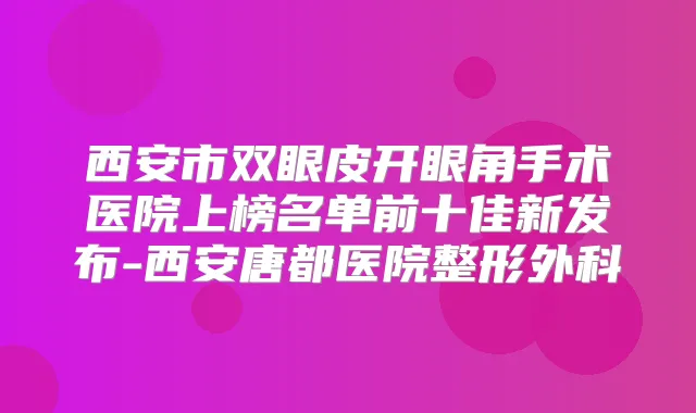 西安市双眼皮开眼角手术医院上榜名单前十佳新发布-西安唐都医院整形外科