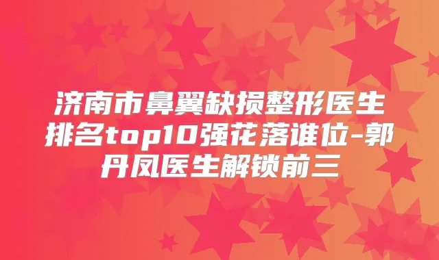 济南市鼻翼缺损整形医生排名top10强花落谁位-郭丹凤医生解锁前三