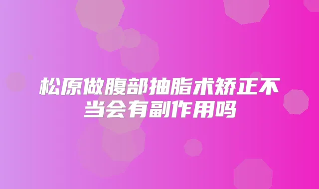 松原做腹部抽脂术矫正不当会有副作用吗